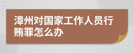 漳州对国家工作人员行贿罪怎么办