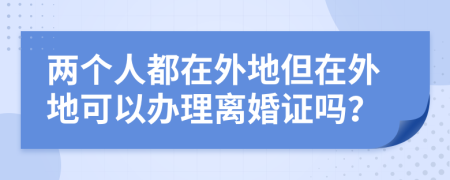 两个人都在外地但在外地可以办理离婚证吗？