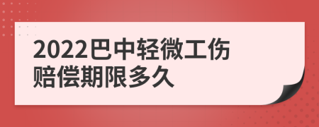 2022巴中轻微工伤赔偿期限多久