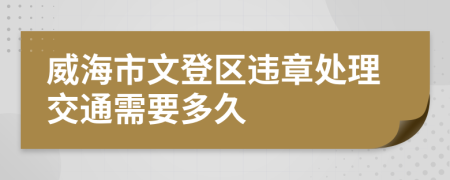 威海市文登区违章处理交通需要多久