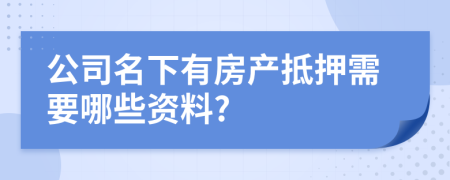 公司名下有房产抵押需要哪些资料?