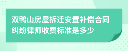 双鸭山房屋拆迁安置补偿合同纠纷律师收费标准是多少