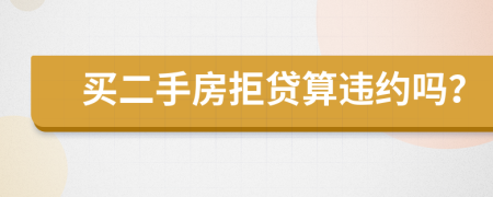 买二手房拒贷算违约吗？