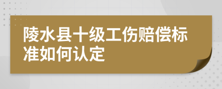 陵水县十级工伤赔偿标准如何认定