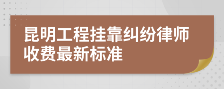 昆明工程挂靠纠纷律师收费最新标准