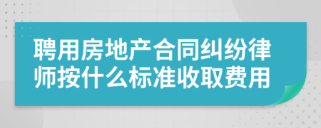 聘用房地产合同纠纷律师按什么标准收取费用