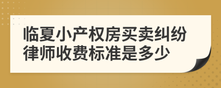 临夏小产权房买卖纠纷律师收费标准是多少