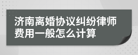 济南离婚协议纠纷律师费用一般怎么计算