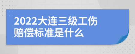 2022大连三级工伤赔偿标准是什么