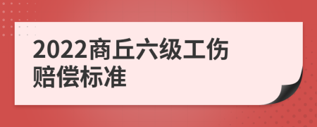 2022商丘六级工伤赔偿标准