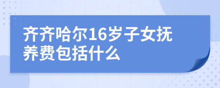 齐齐哈尔16岁子女抚养费包括什么