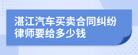 湛江汽车买卖合同纠纷律师要给多少钱