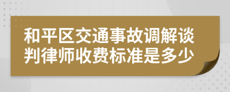 和平区交通事故调解谈判律师收费标准是多少