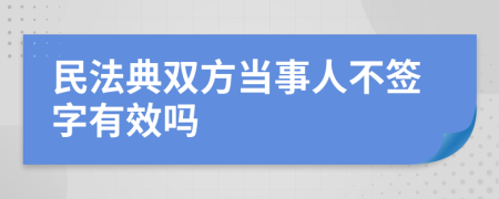 民法典双方当事人不签字有效吗