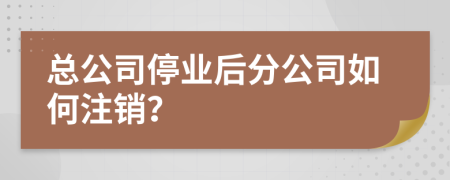 总公司停业后分公司如何注销？