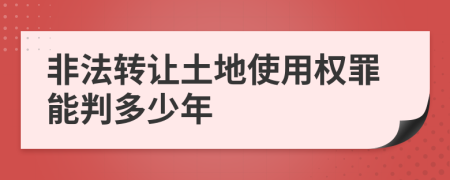 非法转让土地使用权罪能判多少年