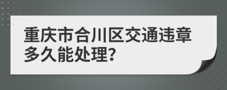 重庆市合川区交通违章多久能处理？