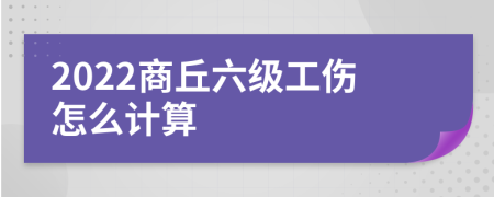 2022商丘六级工伤怎么计算