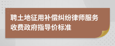 聘土地征用补偿纠纷律师服务收费政府指导价标准