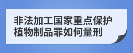 非法加工国家重点保护植物制品罪如何量刑