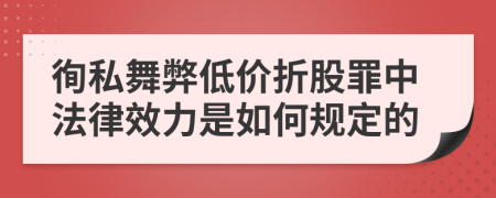 徇私舞弊低价折股罪中法律效力是如何规定的