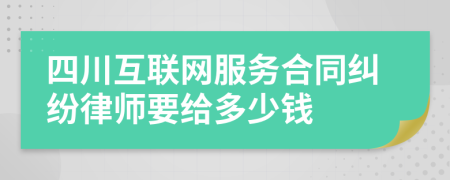 四川互联网服务合同纠纷律师要给多少钱