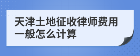 天津土地征收律师费用一般怎么计算