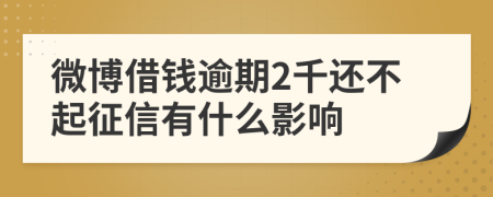 微博借钱逾期2千还不起征信有什么影响