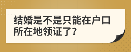 结婚是不是只能在户口所在地领证了？