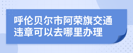 呼伦贝尔市阿荣旗交通违章可以去哪里办理