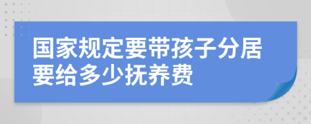 国家规定要带孩子分居要给多少抚养费