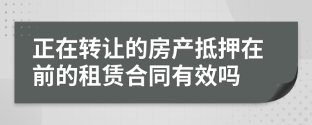 正在转让的房产抵押在前的租赁合同有效吗