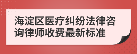 海淀区医疗纠纷法律咨询律师收费最新标准