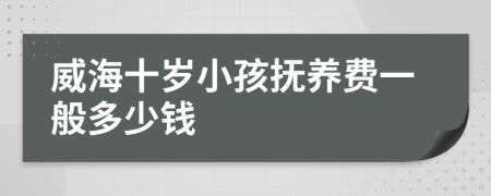 威海十岁小孩抚养费一般多少钱