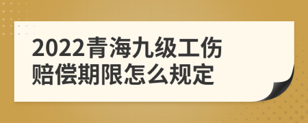 2022青海九级工伤赔偿期限怎么规定