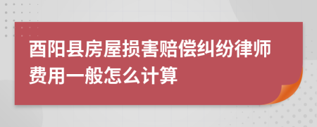 酉阳县房屋损害赔偿纠纷律师费用一般怎么计算