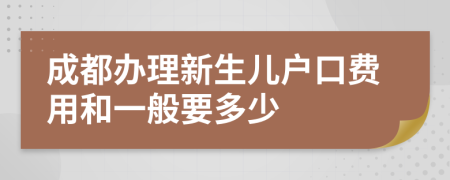 成都办理新生儿户口费用和一般要多少