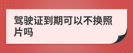 驾驶证到期可以不换照片吗