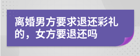 离婚男方要求退还彩礼的，女方要退还吗