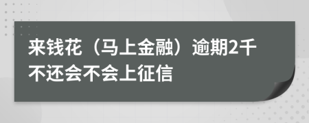 来钱花（马上金融）逾期2千不还会不会上征信