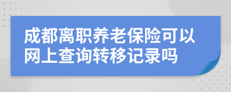 成都离职养老保险可以网上查询转移记录吗