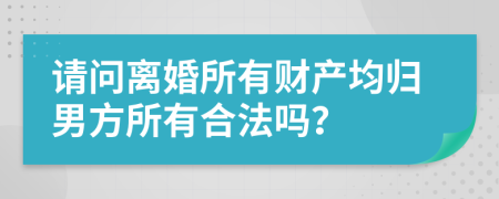 请问离婚所有财产均归男方所有合法吗？