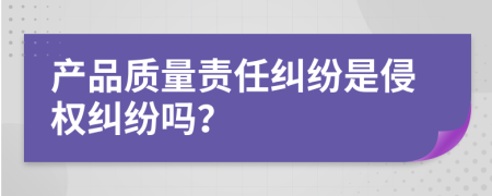 产品质量责任纠纷是侵权纠纷吗？