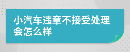 小汽车违章不接受处理会怎么样