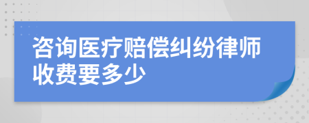 咨询医疗赔偿纠纷律师收费要多少