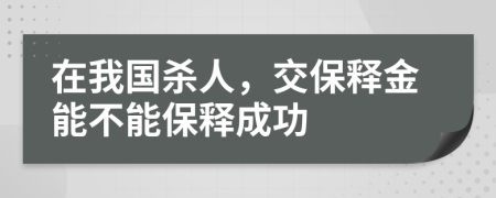 在我国杀人，交保释金能不能保释成功