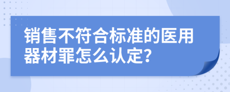 销售不符合标准的医用器材罪怎么认定？