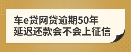 车e贷网贷逾期50年延迟还款会不会上征信