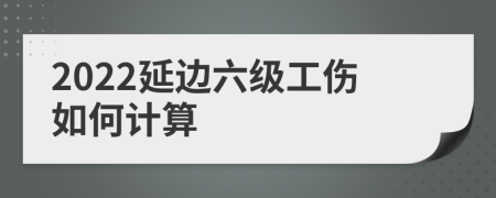 2022延边六级工伤如何计算