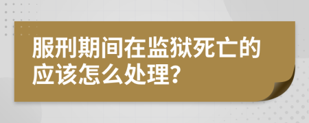 服刑期间在监狱死亡的应该怎么处理？